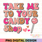 Take Me To Your Candy Shop Sublimation PNG